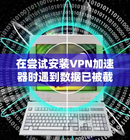 在尝试安装VPN加速器时遇到数据已被截断的问题，可以按照以下步骤进行处理