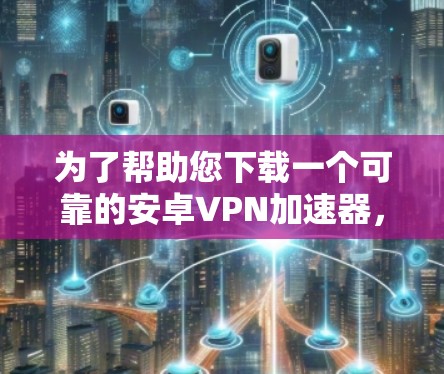 为了帮助您下载一个可靠的安卓VPN加速器,以下是一些步骤和建议 为了帮助您下载一个可靠的安卓VPN加速器,以下是一些步骤和建议