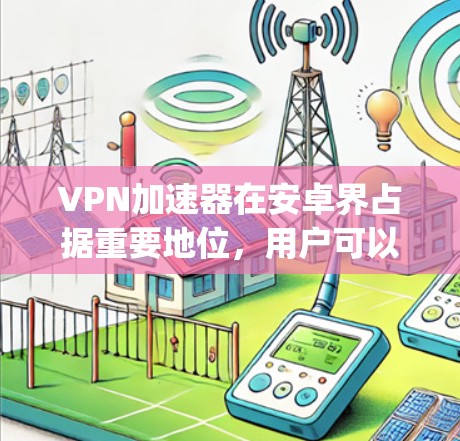 VPN加速器在安卓界占据重要地位，用户可以选择多种应用来满足不同需求。以下是对几种 popular VPN 加速器的详细介绍