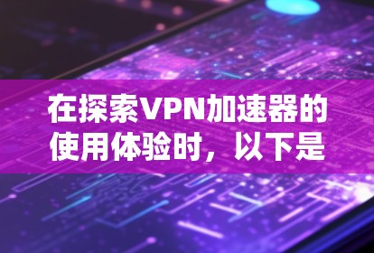 在探索VPN加速器的使用体验时,以下是一个结构化的总结和建议 在探索VPN加速器的使用体验时,以下是一个结构化的总结和建议