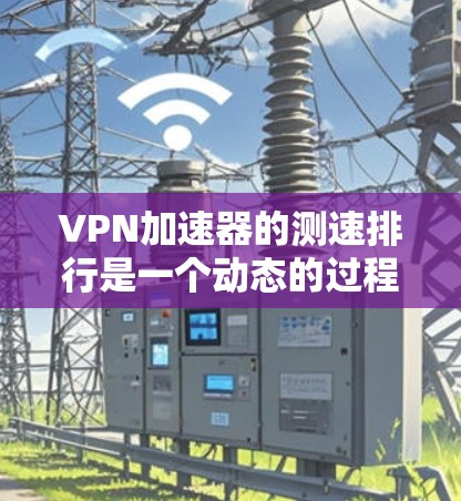 VPN加速器的测速排行是一个动态的过程，因为不同的加速器有不同的测试标准和评估方法。以下是一些常见的VPN加速器及其主要特点，供您参考