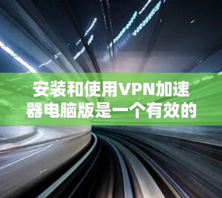 安装和使用VPN加速器电脑版是一个有效的VPN服务工具,以下是详细的步骤指南 安装和使用VPN加速器电脑版是一个有效的VPN服务工具,以下是详细的步骤指南