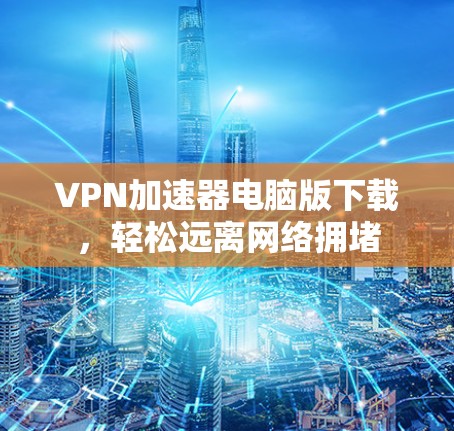 VPN加速器电脑版下载，轻松远离网络拥堵