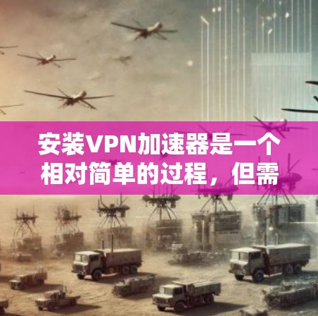 安装VPN加速器是一个相对简单的过程，但需要确保你选择了合适的软件并了解其功能和安全设置。以下是详细的步骤指南