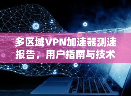 多区域VPN加速器测速报告，用户指南与技术解析