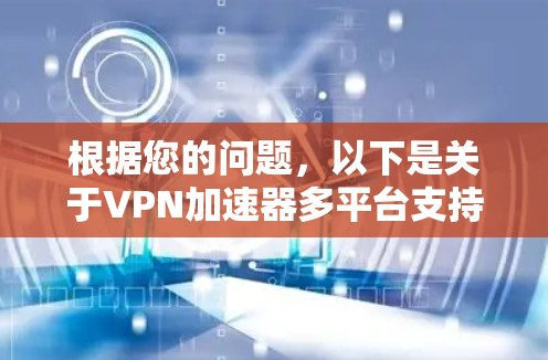 根据您的问题,以下是关于VPN加速器多平台支持的综合分析和建议 根据您的问题,以下是关于VPN加速器多平台支持的综合分析和建议