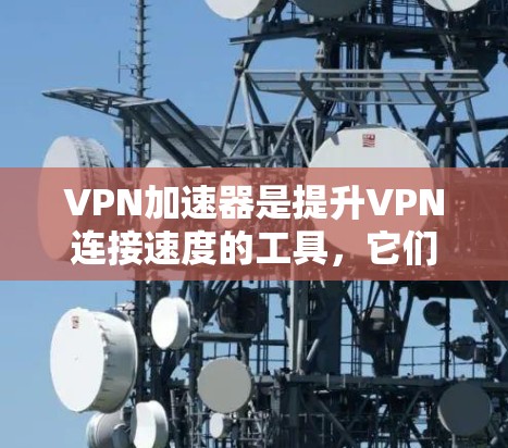 VPN加速器是提升VPN连接速度的工具，它们通过优化网络连接，减少延迟，使用户提供更流畅的访问体验。以下是一些推荐的高速VPN加速器，并详细说明它们的特点和适用场景