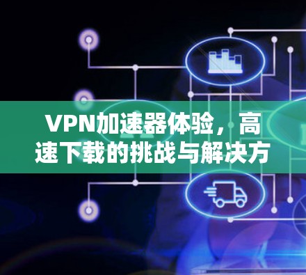VPN加速器体验，高速下载的挑战与解决方案