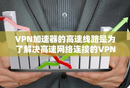 VPN加速器的高速线路是为了解决高速网络连接的VPN服务,以下是对高速VPN的选择和推荐 VPN加速器的高速线路是为了解决高速网络连接的VPN服务,以下是对高速VPN的选择和推荐