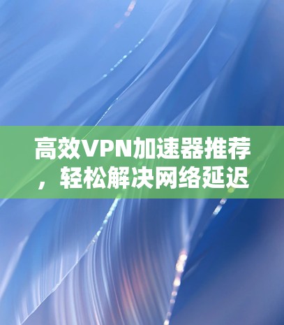 高效VPN加速器推荐,轻松解决网络延迟问题 高效VPN加速器推荐,轻松解决网络延迟问题