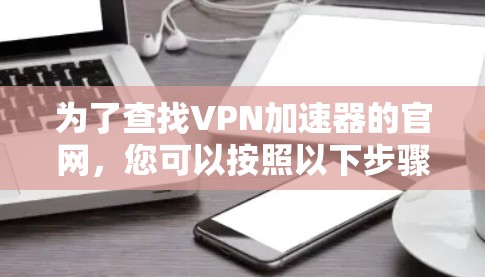 为了查找VPN加速器的官网,您可以按照以下步骤进行 为了查找VPN加速器的官网,您可以按照以下步骤进行