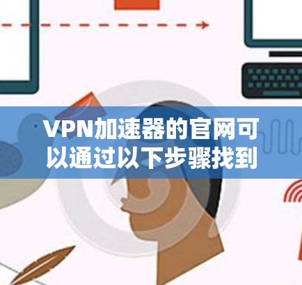 VPN加速器的官网可以通过以下步骤找到 VPN加速器的官网可以通过以下步骤找到