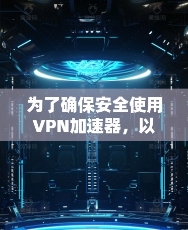 为了确保安全使用VPN加速器，以下是一些关键步骤和建议