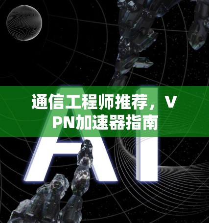 通信工程师推荐,VPN加速器指南 通信工程师推荐,VPN加速器指南