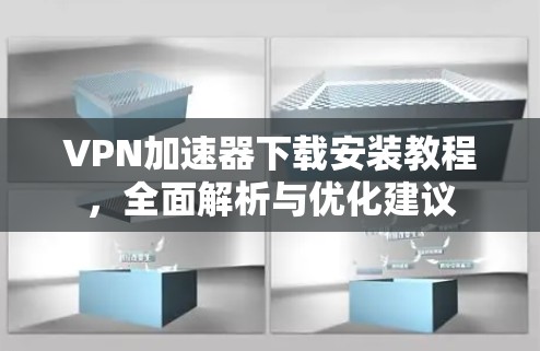 VPN加速器下载安装教程,全面解析与优化建议 VPN加速器下载安装教程,全面解析与优化建议