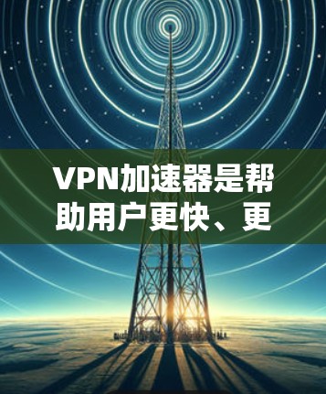 VPN加速器是帮助用户更快、更安全地连接到国内VPN服务的工具。以下是关于国际主要VPN加速器的介绍