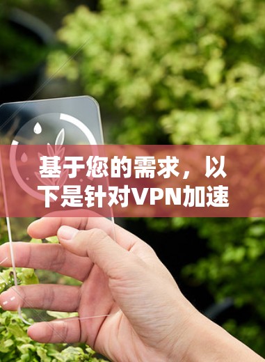 基于您的需求，以下是针对VPN加速器极速体验版的详细分析和推荐