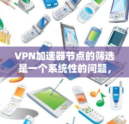 VPN加速器节点的筛选是一个系统性的问题，需要综合考虑多个因素来选择最适合自己的加速器。以下是一个分步骤的指南，帮助您有效地筛选加速器