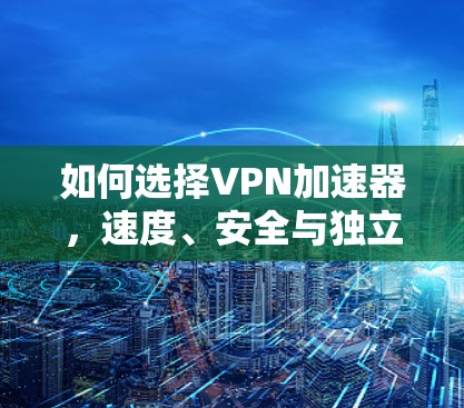 如何选择VPN加速器，速度、安全与独立性的三重选择