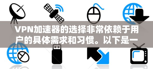 VPN加速器的选择非常依赖于用户的具体需求和习惯。以下是一些综合考虑的因素和推荐,帮助你找到最适合你的VPN加速器 VPN加速器的选择非常依赖于用户的具体需求和习惯。以下是一些综合考虑的因素和推荐,帮助你找到最适合你的VPN加速器