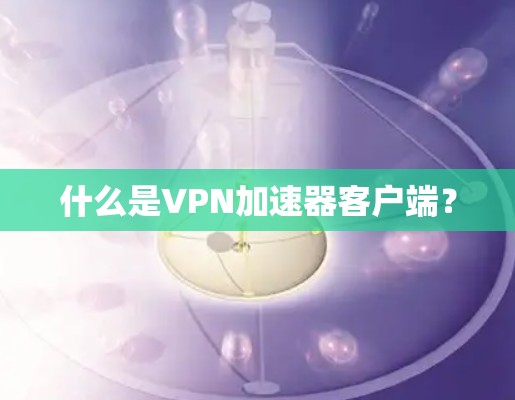 什么是VPN加速器客户端？