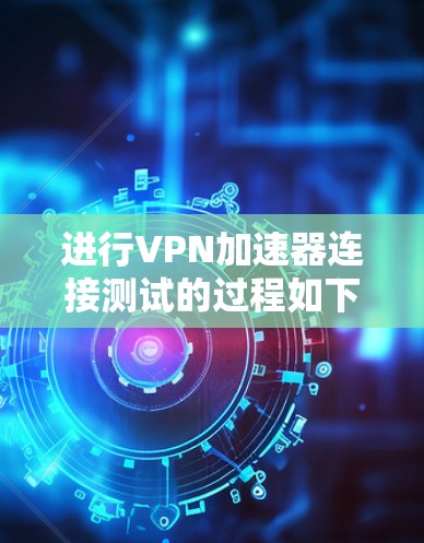 进行VPN加速器连接测试的过程如下