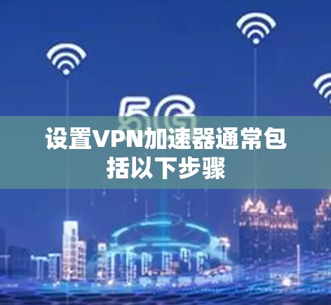 设置VPN加速器通常包括以下步骤 设置VPN加速器通常包括以下步骤