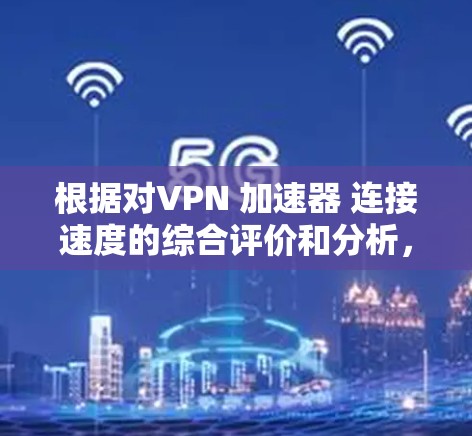 根据对VPN 加速器 连接速度的综合评价和分析，以下是一些推荐的 VPN 加速器，并根据它们的连接速度和性能进行排序