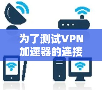 为了测试VPN加速器的连接质量，您可以按照以下步骤进行操作