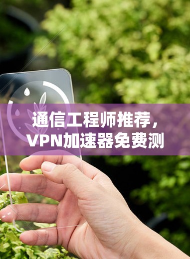 通信工程师推荐，VPN加速器免费测试入口