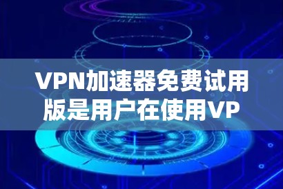 VPN加速器免费试用版是用户在使用VPN加速器时的一个选择,旨在提升VPN连接速度和稳定性。以下是对VPN加速器免费试用版的详细介绍 VPN加速器免费试用版是用户在使用VPN加速器时的一个选择,旨在提升VPN连接速度和稳定性。以下是对VPN加速器免费试用版的详细介绍