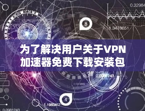 为了解决用户关于VPN加速器免费下载安装包的问题，以下是一个详细的指南