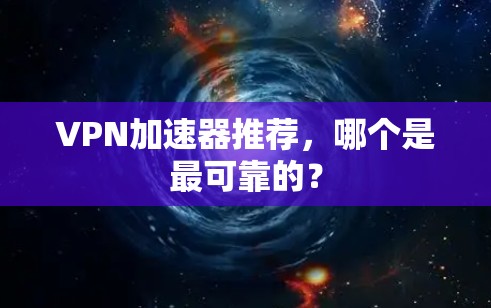 VPN加速器推荐,哪个是最可靠的? VPN加速器推荐,哪个是最可靠的?