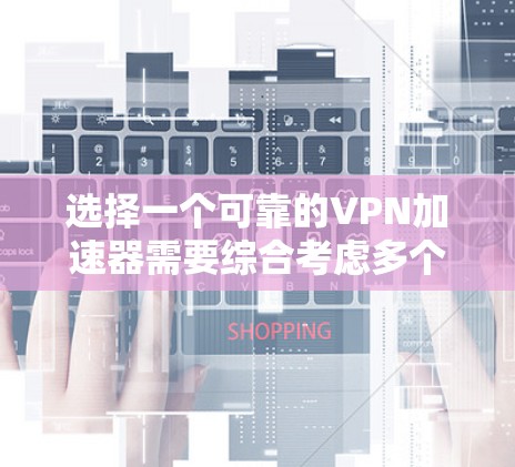 选择一个可靠的VPN加速器需要综合考虑多个因素，包括功能、安全性、用户评价、兼容性和更新情况。以下是一步步的建议