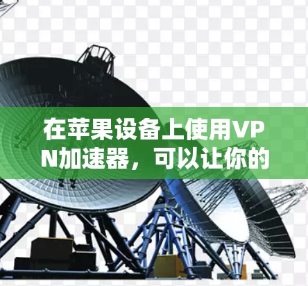在苹果设备上使用VPN加速器,可以让你的网络更加可靠和快速。以下是几个苹果上支持的VPN加速器的推荐 在苹果设备上使用VPN加速器,可以让你的网络更加可靠和快速。以下是几个苹果上支持的VPN加速器的推荐
