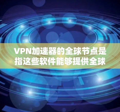 VPN加速器的全球节点是指这些软件能够提供全球范围内的VPN流量加速服务的节点。这些节点通常分布在不同的国家和地区，确保用户在使用时能够获得最佳的性能和安全体验