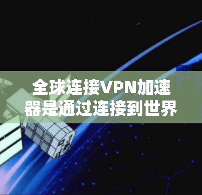 全球连接VPN加速器是通过连接到世界各地的VPN服务器，提供快速、安全的网络连接工具。以下是使用这些加速器的详细步骤和考虑因素