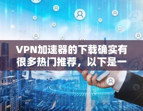 VPN加速器的下载确实有很多热门推荐，以下是一些常用的VPN加速器和加密软件，供你参考