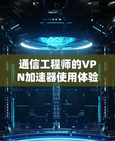通信工程师的VPN加速器使用体验,从安全到流畅 通信工程师的VPN加速器使用体验,从安全到流畅