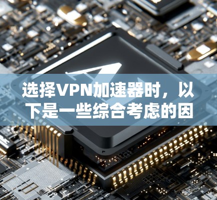 选择VPN加速器时，以下是一些综合考虑的因素和步骤，帮助你更好地进行选择和使用