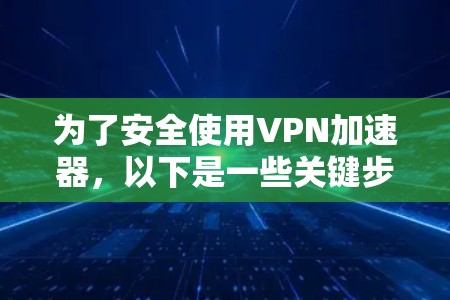 为了安全使用VPN加速器，以下是一些关键步骤和注意事项