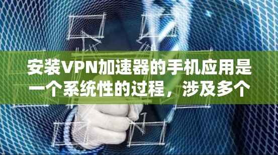 安装VPN加速器的手机应用是一个系统性的过程,涉及多个步骤和注意事项,以下是详细的指南 安装VPN加速器的手机应用是一个系统性的过程,涉及多个步骤和注意事项,以下是详细的指南