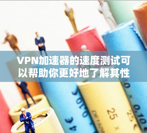 VPN加速器的速度测试可以帮助你更好地了解其性能和稳定性。以下是使用VPN加速器进行速度测试的通用步骤
