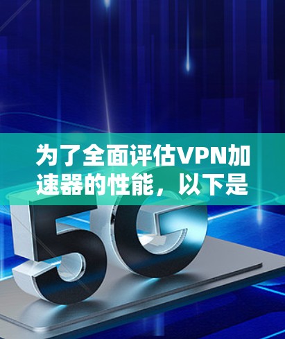 为了全面评估VPN加速器的性能，以下是详细的测试步骤和方法