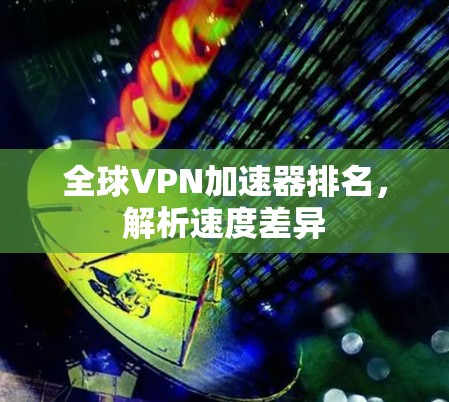 全球VPN加速器排名，解析速度差异