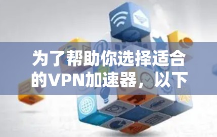 为了帮助你选择适合的VPN加速器，以下是一个 structured 的选择过程