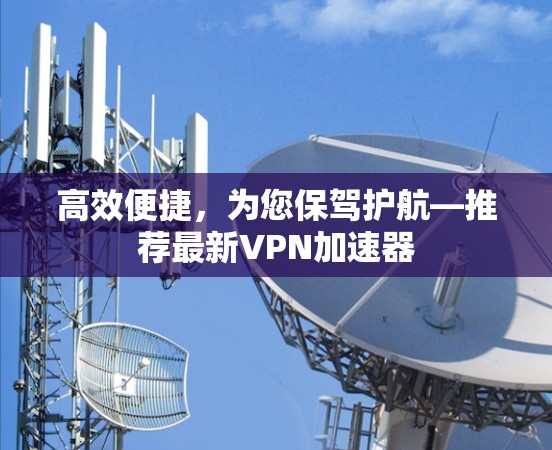 高效便捷,为您保驾护航—推荐最新VPN加速器 高效便捷,为您保驾护航—推荐最新VPN加速器