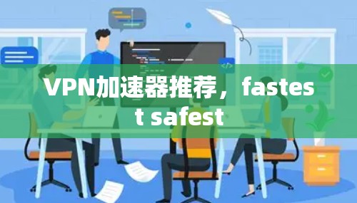 VPN加速器推荐,fastest safest VPN加速器推荐,fastest safest