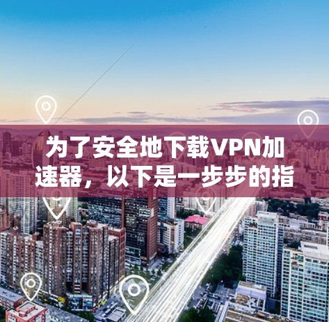 为了安全地下载VPN加速器,以下是一步步的指南 为了安全地下载VPN加速器,以下是一步步的指南