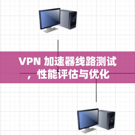 VPN 加速器线路测试,性能评估与优化 VPN 加速器线路测试,性能评估与优化